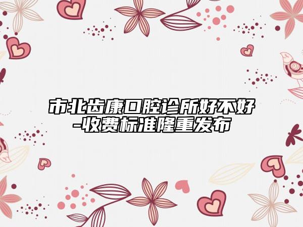 市北齿康口腔诊所好不好-收费标准隆重发布
