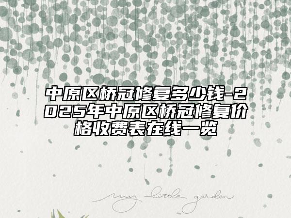 中原区桥冠修复多少钱-2025年中原区桥冠修复价格收费表在线一览