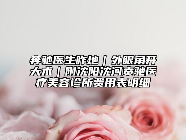 奔驰医生咋地｜外眼角开大术｜附沈阳沈河贲驰医疗美容诊所费用表明细