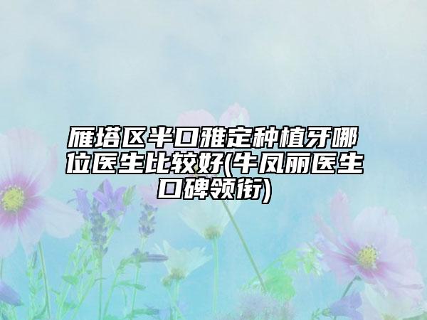 雁塔区半口雅定种植牙哪位医生比较好(牛凤丽医生口碑领衔)
