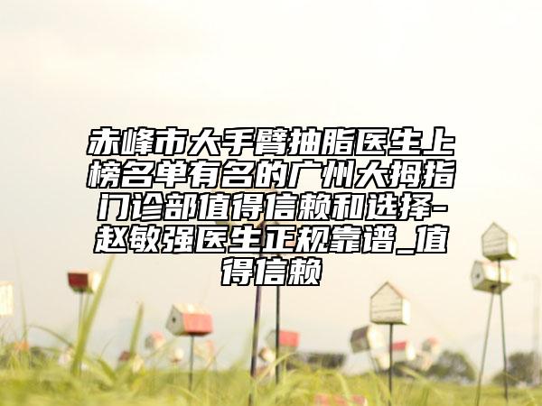 赤峰市大手臂抽脂医生上榜名单有名的广州大拇指门诊部值得信赖和选择-赵敏强医生正规靠谱_值得信赖