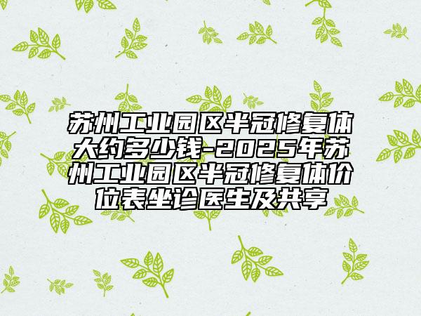 苏州工业园区半冠修复体大约多少钱-2025年苏州工业园区半冠修复体价位表坐诊医生及共享