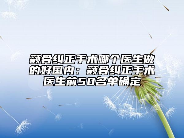 颧骨纠正手术哪个医生做的好国内：颧骨纠正手术医生前50名单确定