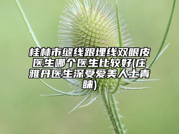 桂林市缝线跟埋线双眼皮医生哪个医生比较好(庄雅丹医生深受爱美人士青睐)
