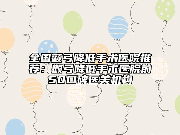 全国颧弓降低手术医院推荐：颧弓降低手术医院前50口碑医美机构