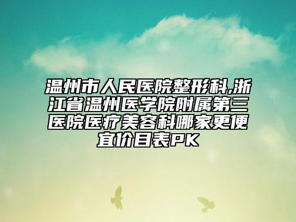 温州市人民医院整形科,浙江省温州医学院附属第三医院医疗美容科哪家更便宜价目表PK