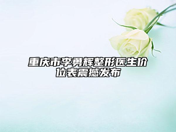 重庆市李勇辉整形医生价位表震撼发布