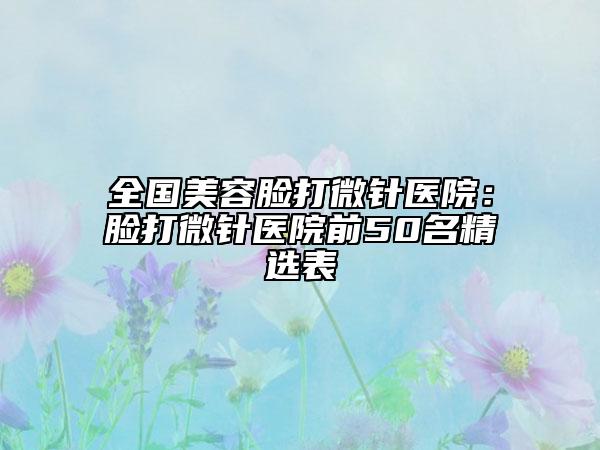 全国美容脸打微针医院：脸打微针医院前50名精选表