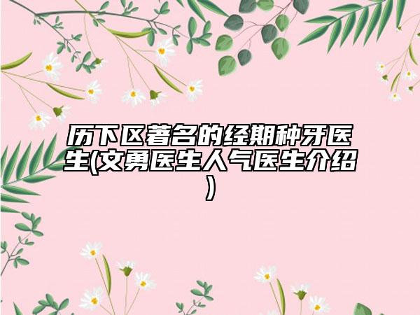 历下区著名的经期种牙医生(文勇医生人气医生介绍)