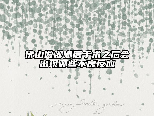 佛山做嘟嘟唇手术之后会出现哪些不良反应