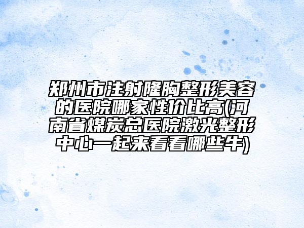 郑州市注射隆胸整形美容的医院哪家性价比高(河南省煤炭总医院激光整形中心一起来看看哪些牛)