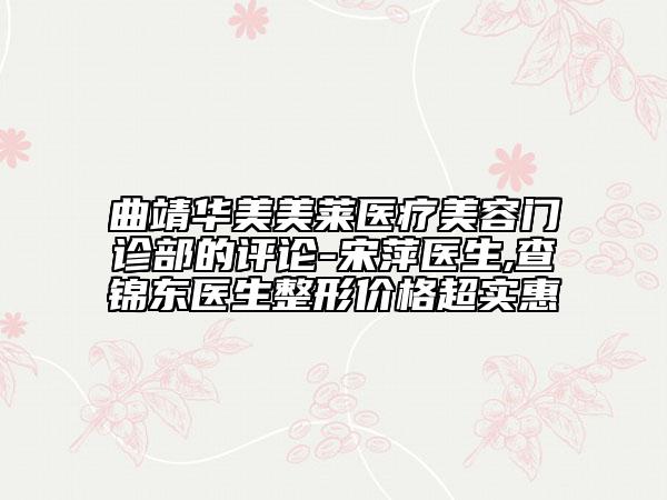曲靖华美美莱医疗美容门诊部的评论-宋萍医生,查锦东医生整形价格超实惠