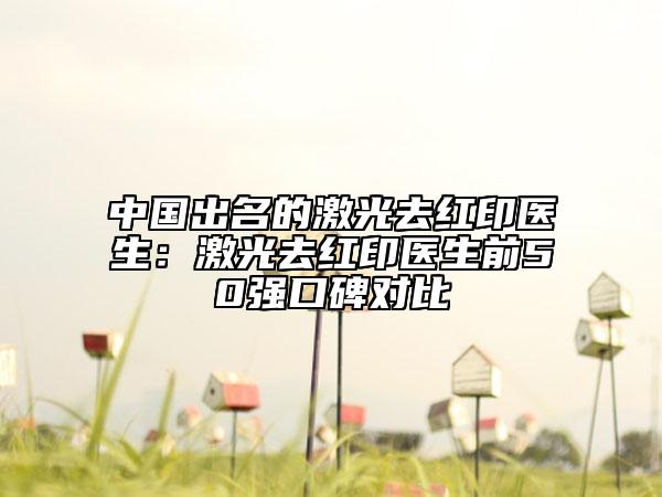 中国出名的激光去红印医生：激光去红印医生前50强口碑对比