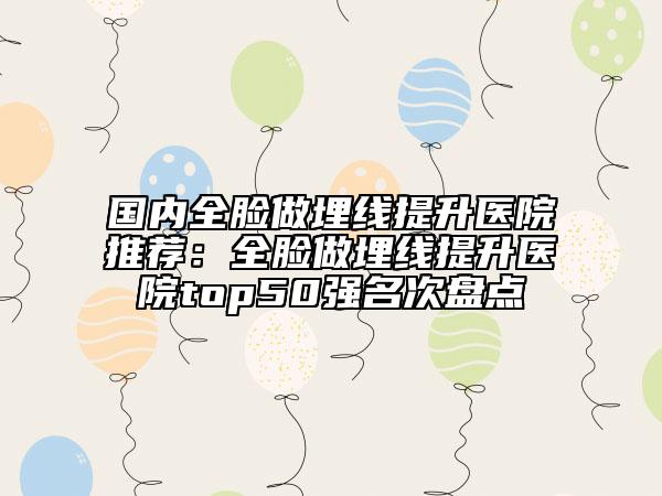 国内全脸做埋线提升医院推荐：全脸做埋线提升医院top50强名次盘点