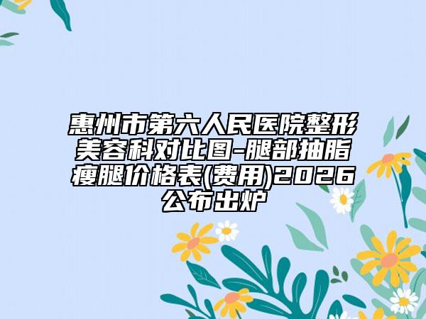 惠州市第六人民医院整形美容科对比图-腿部抽脂瘦腿价格表(费用)2026公布出炉