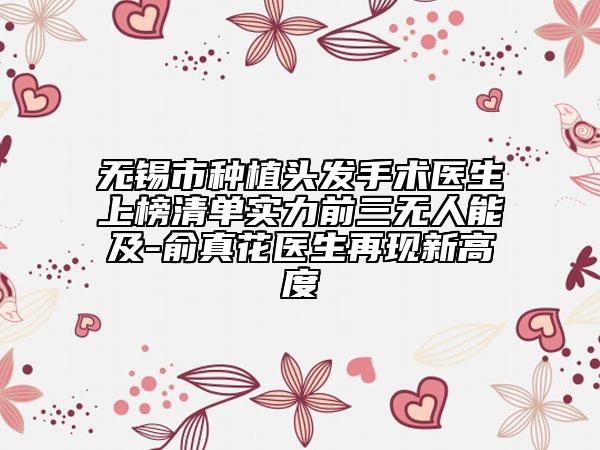 无锡市种植头发手术医生上榜清单实力前三无人能及-俞真花医生再现新高度
