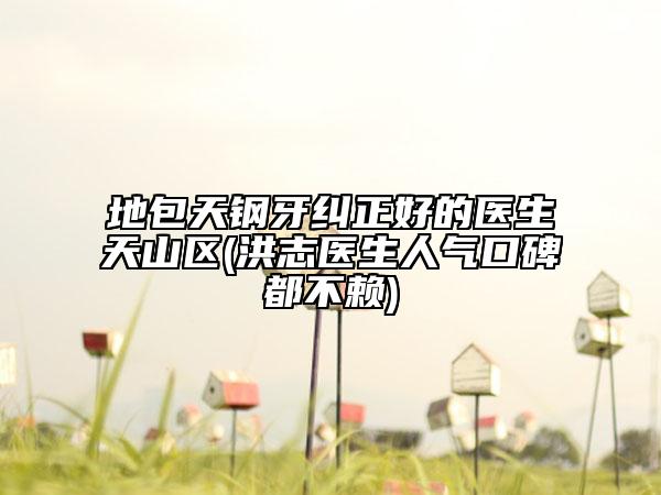 地包天钢牙纠正好的医生天山区(洪志医生人气口碑都不赖)
