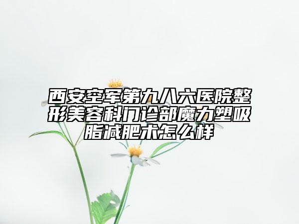 西安空军第九八六医院整形美容科门诊部魔力塑吸脂减肥术怎么样