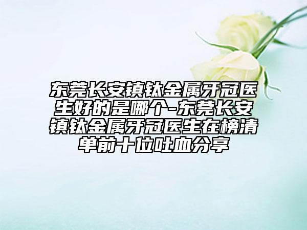 东莞长安镇钛金属牙冠医生好的是哪个-东莞长安镇钛金属牙冠医生在榜清单前十位吐血分享