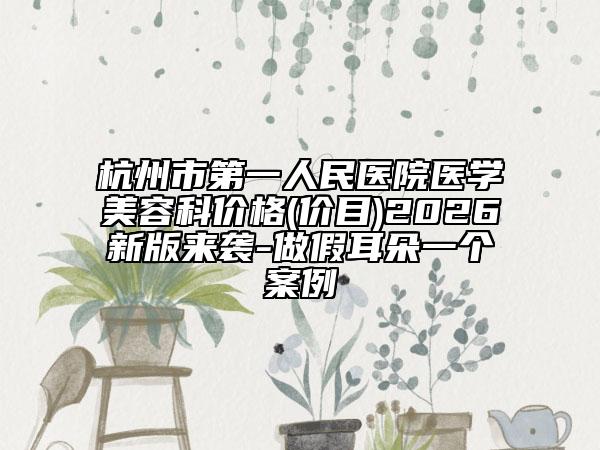 杭州市第一人民医院医学美容科价格(价目)2026新版来袭-做假耳朵一个案例