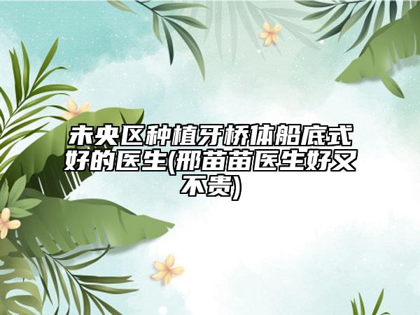 未央区种植牙桥体船底式好的医生(邢苗苗医生好又不贵)