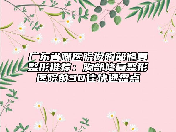广东省哪医院做胸部修复整形推荐：胸部修复整形医院前30佳快速盘点