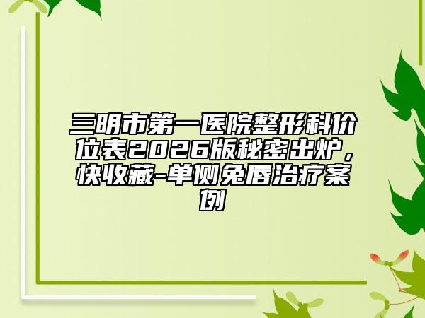 三明市第一医院整形科价位表2026版秘密出炉，快收藏-单侧兔唇治疗案例