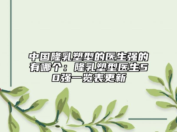 中国隆乳塑型的医生强的有哪个：隆乳塑型医生50强一览表更新