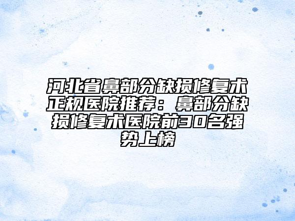 河北省鼻部分缺损修复术正规医院推荐：鼻部分缺损修复术医院前30名强势上榜