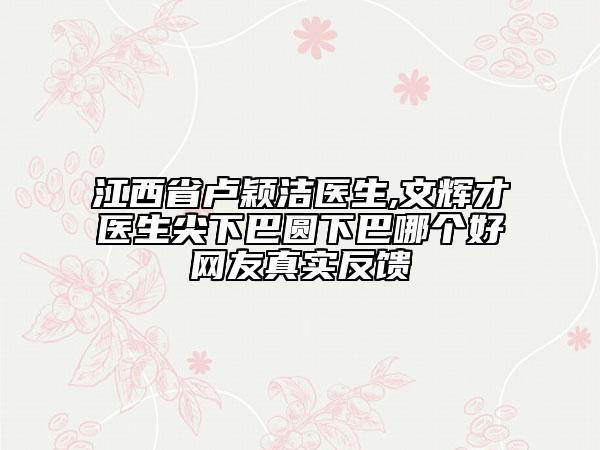 江西省卢颖洁医生,文辉才医生尖下巴圆下巴哪个好网友真实反馈