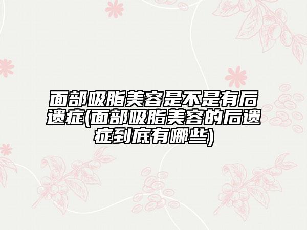 面部吸脂美容是不是有后遗症(面部吸脂美容的后遗症到底有哪些)