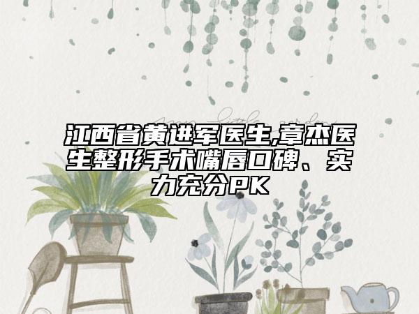 江西省黄进军医生,章杰医生整形手术嘴唇口碑、实力充分PK