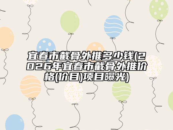 宜春市截骨外推多少钱(2026年宜春市截骨外推价格(价目)项目曝光)