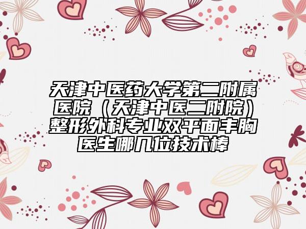 天津中医药大学第二附属医院（天津中医二附院）整形外科专业双平面丰胸医生哪几位技术棒