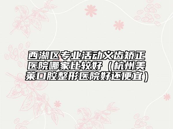 西湖区专业活动义齿矫正医院哪家比较好（杭州美莱口腔整形医院好还便宜）