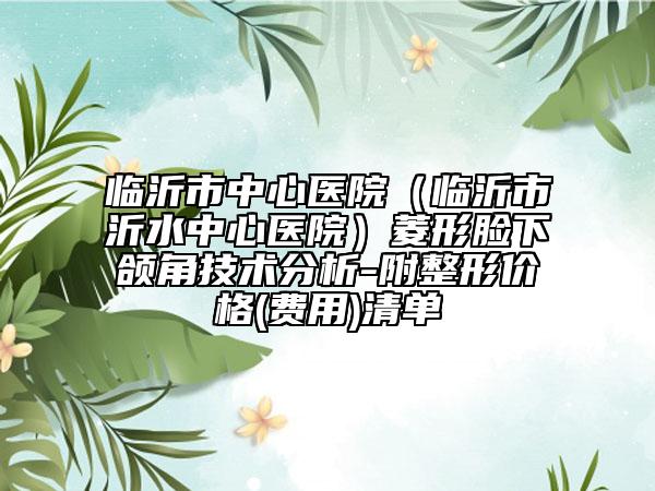临沂市中心医院（临沂市沂水中心医院）菱形脸下颌角技术分析-附整形价格(费用)清单