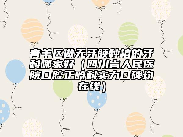 青羊区做无牙颌种植的牙科哪家好（四川省人民医院口腔正畸科实力口碑均在线）