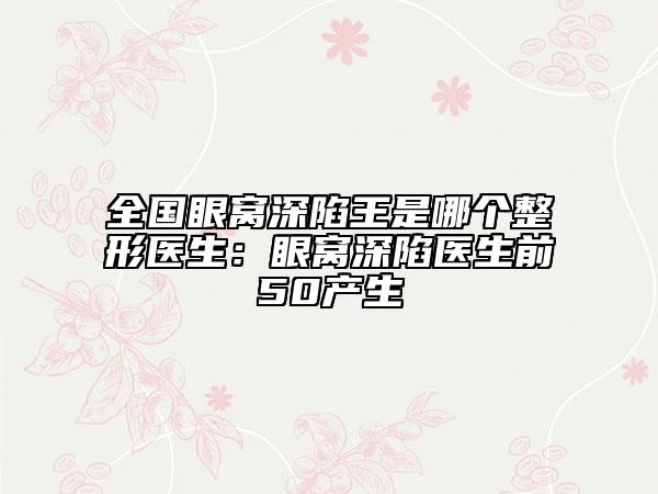 全国眼窝深陷王是哪个整形医生：眼窝深陷医生前50产生