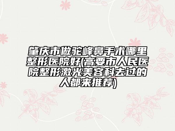 肇庆市做驼峰鼻手术哪里整形医院好(高要市人民医院整形激光美容科去过的人都来推荐)