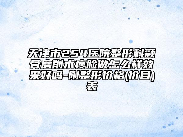 天津市254医院整形科颧骨磨削术瘦脸做怎么样效果好吗-附整形价格(价目)表