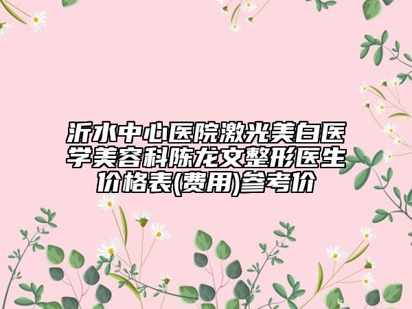 沂水中心医院激光美白医学美容科陈龙文整形医生价格表(费用)参考价