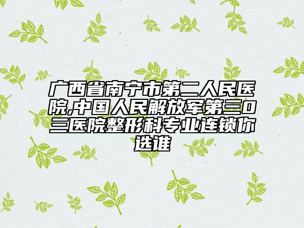 广西省南宁市第二人民医院,中国人民解放军第三0三医院整形科专业连锁你选谁