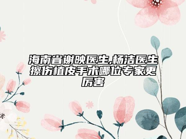 海南省谢映医生,杨洁医生擦伤植皮手术哪位专家更厉害