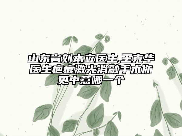 山东省刘本立医生,王克华医生疤痕激光消融手术你更中意哪一个