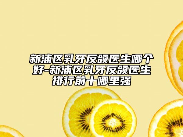新浦区乳牙反颌医生哪个好-新浦区乳牙反颌医生排行前十哪里强