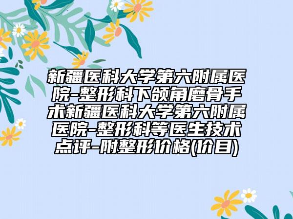 新疆医科大学第六附属医院-整形科下颌角磨骨手术新疆医科大学第六附属医院-整形科等医生技术点评-附整形价格(价目)