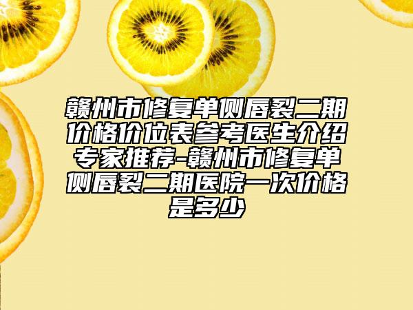 赣州市修复单侧唇裂二期价格价位表参考医生介绍专家推荐-赣州市修复单侧唇裂二期医院一次价格是多少