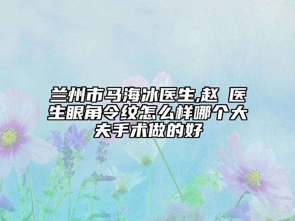 兰州市马海冰医生,赵瑮医生眼角令纹怎么样哪个大夫手术做的好