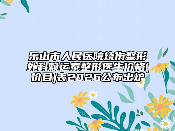 乐山市人民医院烧伤整形外科赖运泰整形医生价格(价目)表2026公布出炉