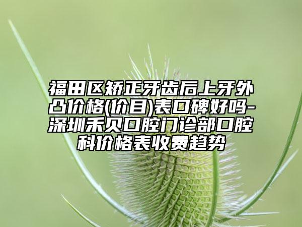福田区矫正牙齿后上牙外凸价格(价目)表口碑好吗-深圳禾贝口腔门诊部口腔科价格表收费趋势